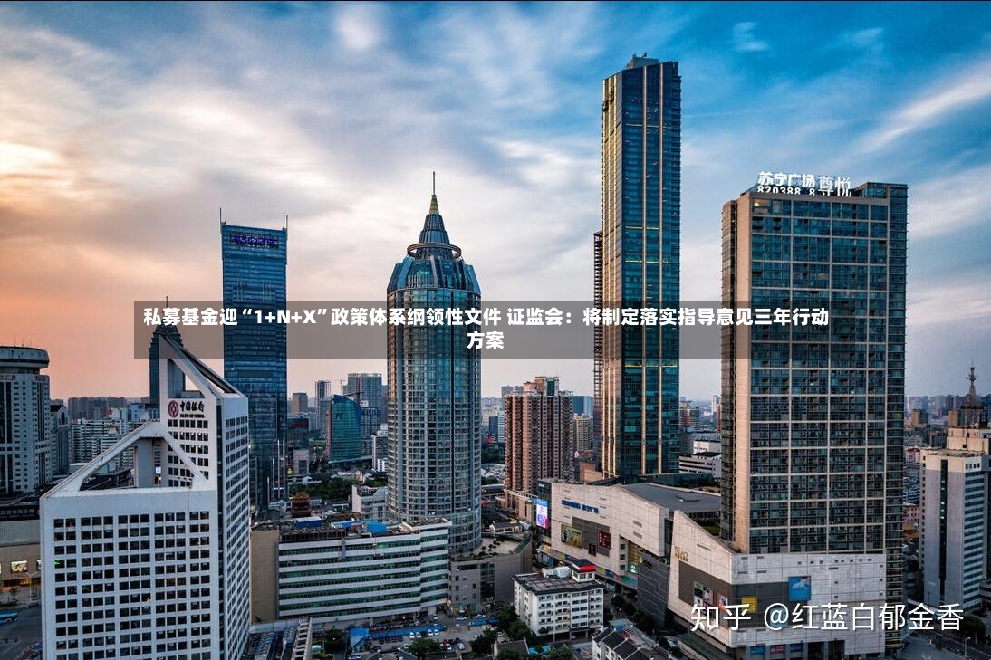 私募基金迎“1+N+X	”政策体系纲领性文件 证监会：将制定落实指导意见三年行动方案-第3张图片