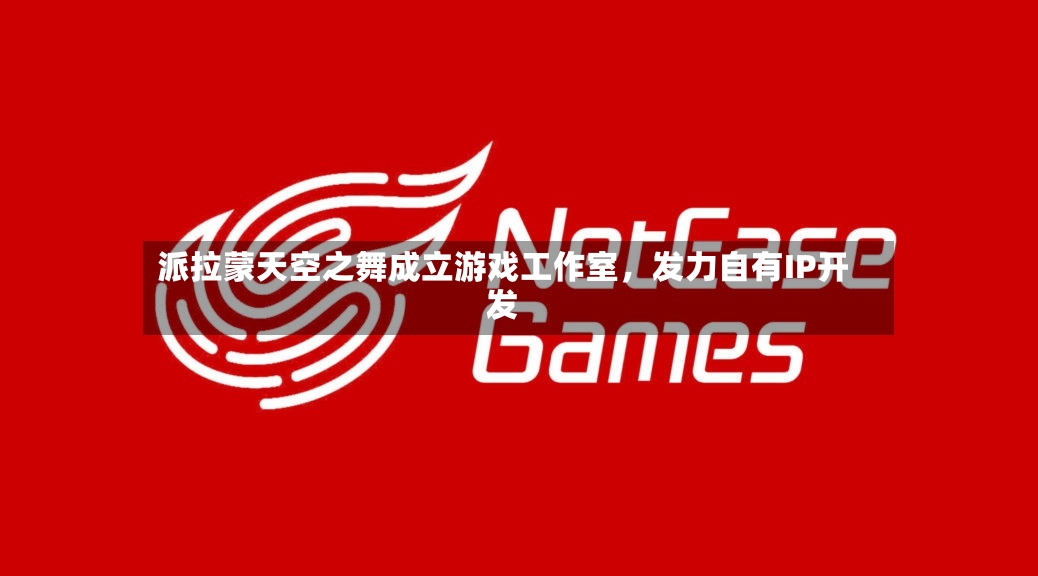 派拉蒙天空之舞成立游戏工作室	，发力自有IP开发-第2张图片