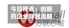 今日视点:创新药企业穿越周期需具备三大特质-第3张图片