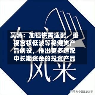 吴清：加强供需适配，重视含权低波等稳健类产品创设，推出更多适配中长期资金的投资产品