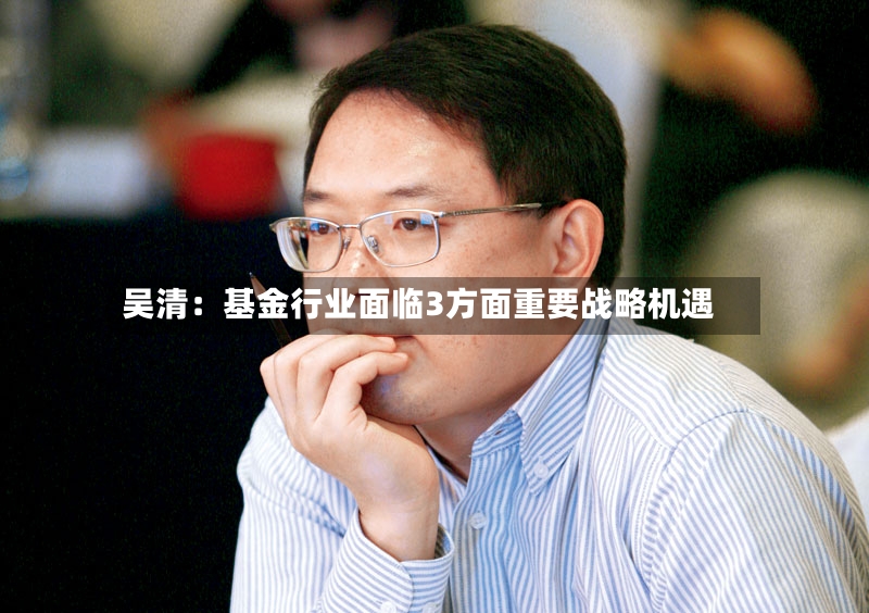 吴清：基金行业面临3方面重要战略机遇