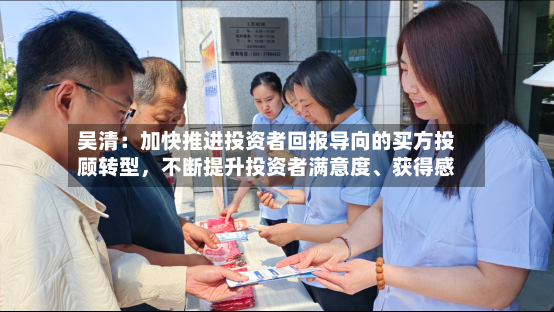 吴清：加快推进投资者回报导向的买方投顾转型，不断提升投资者满意度	、获得感-第3张图片