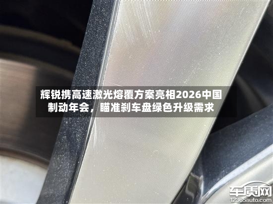 辉锐携高速激光熔覆方案亮相2026中国制动年会	，瞄准刹车盘绿色升级需求-第3张图片