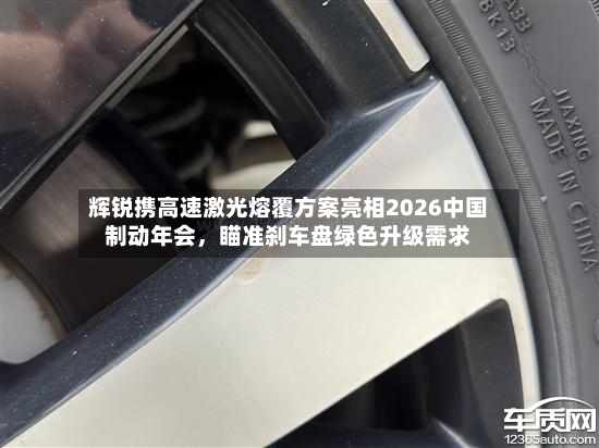 辉锐携高速激光熔覆方案亮相2026中国制动年会，瞄准刹车盘绿色升级需求-第2张图片