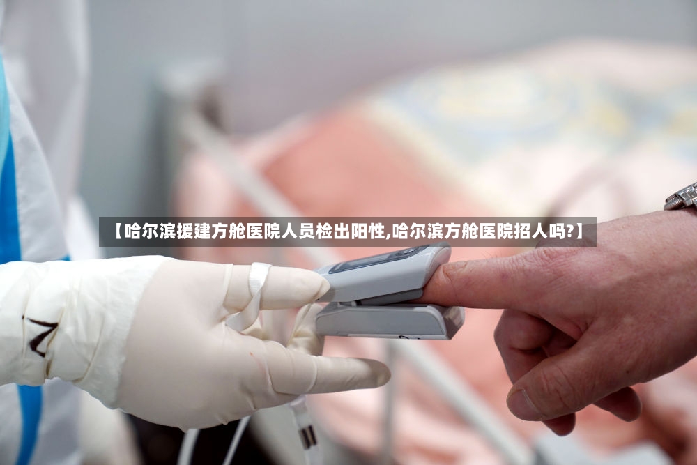 【哈尔滨援建方舱医院人员检出阳性,哈尔滨方舱医院招人吗?】