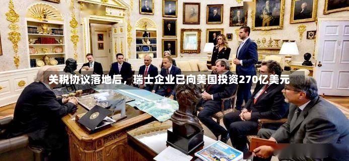 关税协议落地后	，瑞士企业已向美国投资270亿美元-第3张图片
