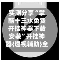 实测分享“掌酷十三水免费开挂神器下载安装”开挂神器{透视辅助}全揭秘-第2张图片