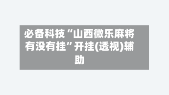 必备科技“山西微乐麻将有没有挂”开挂(透视)辅助-第3张图片