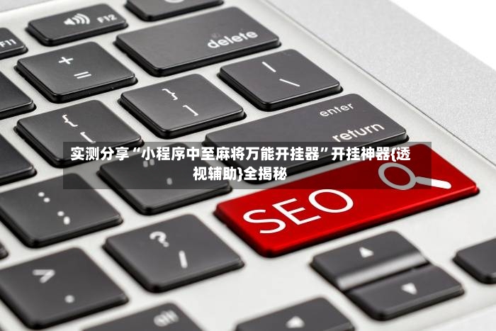实测分享“小程序中至麻将万能开挂器”开挂神器{透视辅助}全揭秘-第3张图片