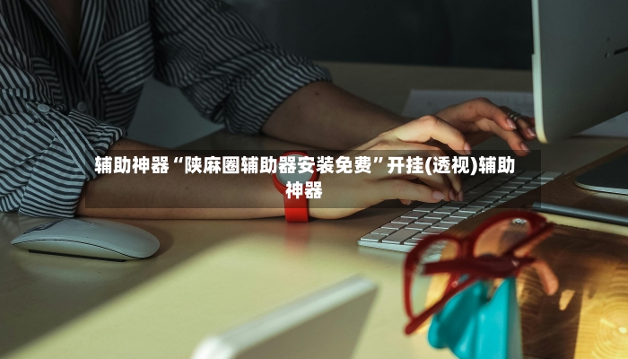 辅助神器“陕麻圈辅助器安装免费”开挂(透视)辅助神器-第3张图片