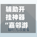 辅助开挂神器“嘉邻游戏究竟是不是有挂”最新透视辅助软件详细教程官方版下载