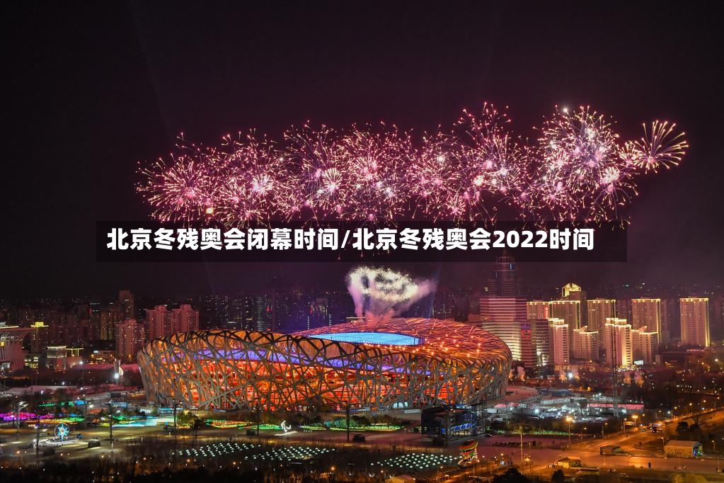 北京冬残奥会闭幕时间/北京冬残奥会2022时间