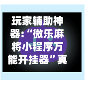 玩家辅助神器:“微乐麻将小程序万能开挂器”真实开挂技巧分享