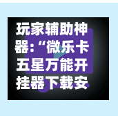 玩家辅助神器:“微乐卡五星万能开挂器下载安装”详细透视教程-第3张图片