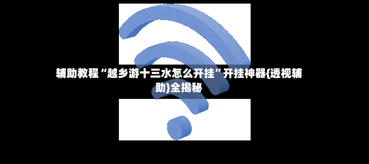 辅助教程“越乡游十三水怎么开挂	”开挂神器{透视辅助}全揭秘-第2张图片