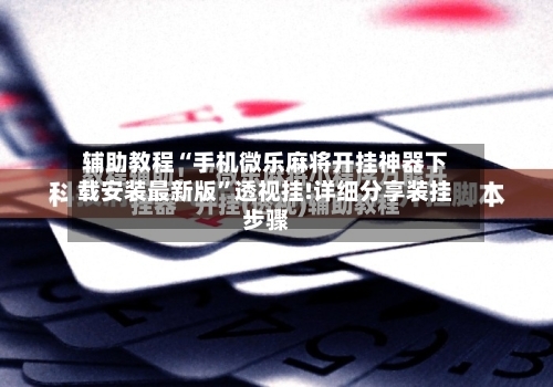 辅助教程“手机微乐麻将开挂神器下载安装最新版”透视挂!详细分享装挂步骤-第2张图片