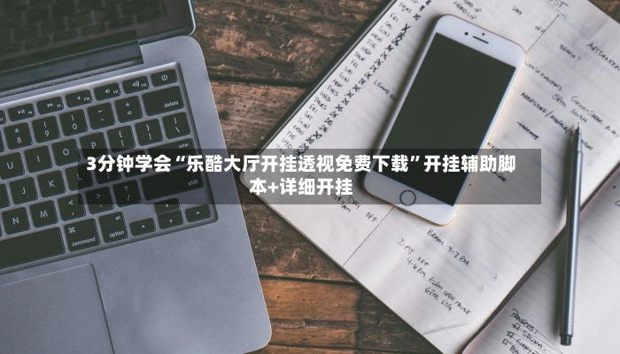 3分钟学会“乐酷大厅开挂透视免费下载”开挂辅助脚本+详细开挂