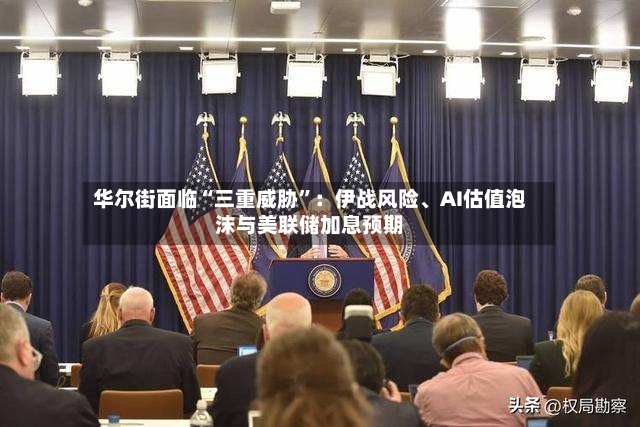 华尔街面临“三重威胁”：伊战风险	、AI估值泡沫与美联储加息预期-第3张图片
