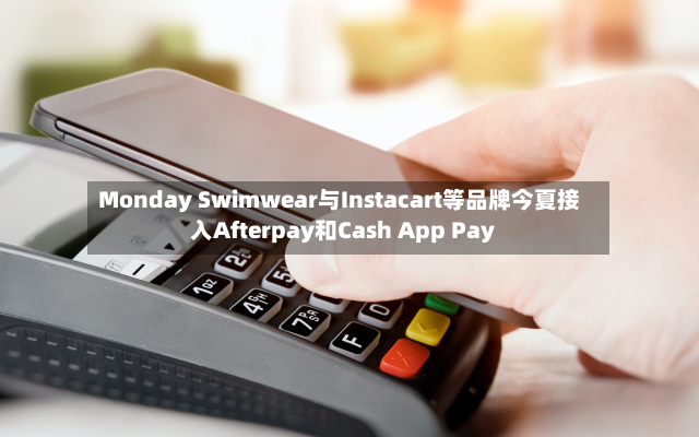 Monday Swimwear与Instacart等品牌今夏接入Afterpay和Cash App Pay-第2张图片