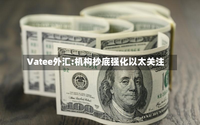 Vatee外汇:机构抄底强化以太关注-第3张图片