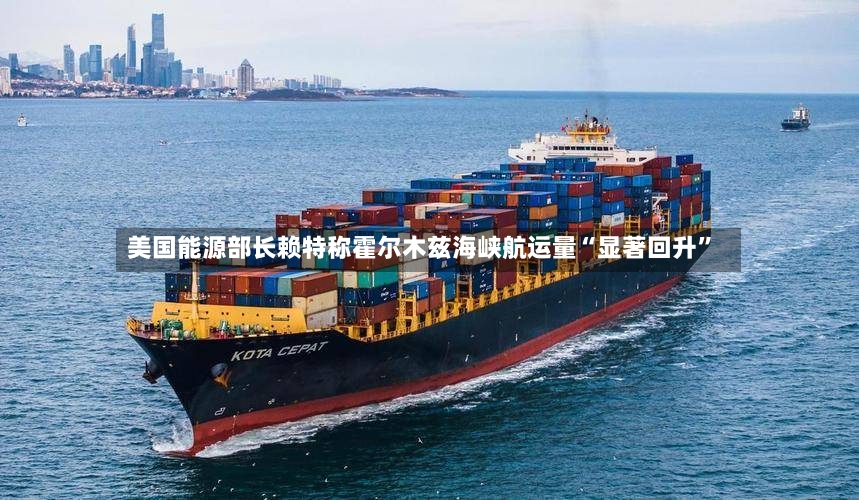 美国能源部长赖特称霍尔木兹海峡航运量“显著回升”-第3张图片