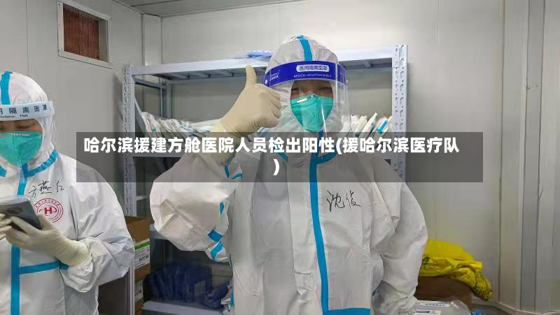 哈尔滨援建方舱医院人员检出阳性(援哈尔滨医疗队)-第2张图片