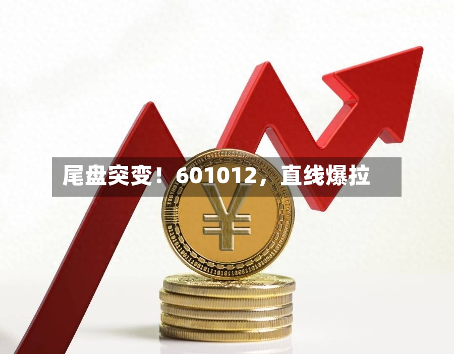 尾盘突变！601012，直线爆拉-第2张图片