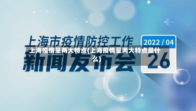 上海疫情呈两大特点(上海疫情呈两大特点是什么)-第3张图片