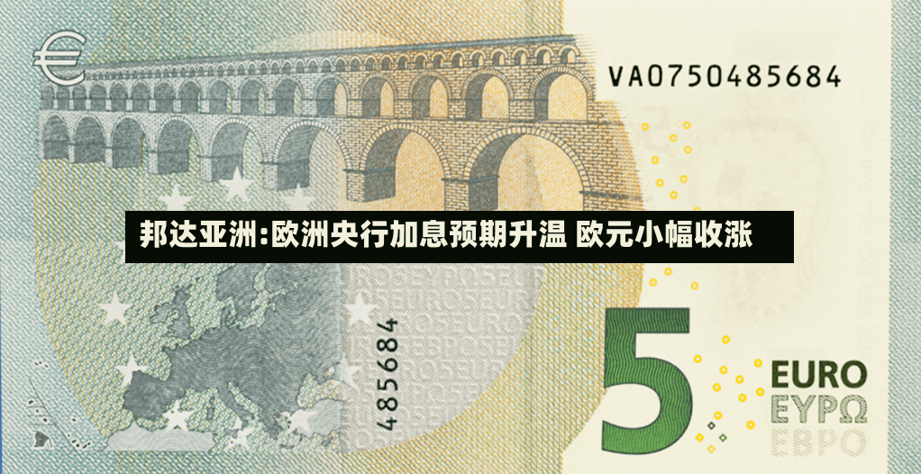 邦达亚洲:欧洲央行加息预期升温 欧元小幅收涨-第2张图片