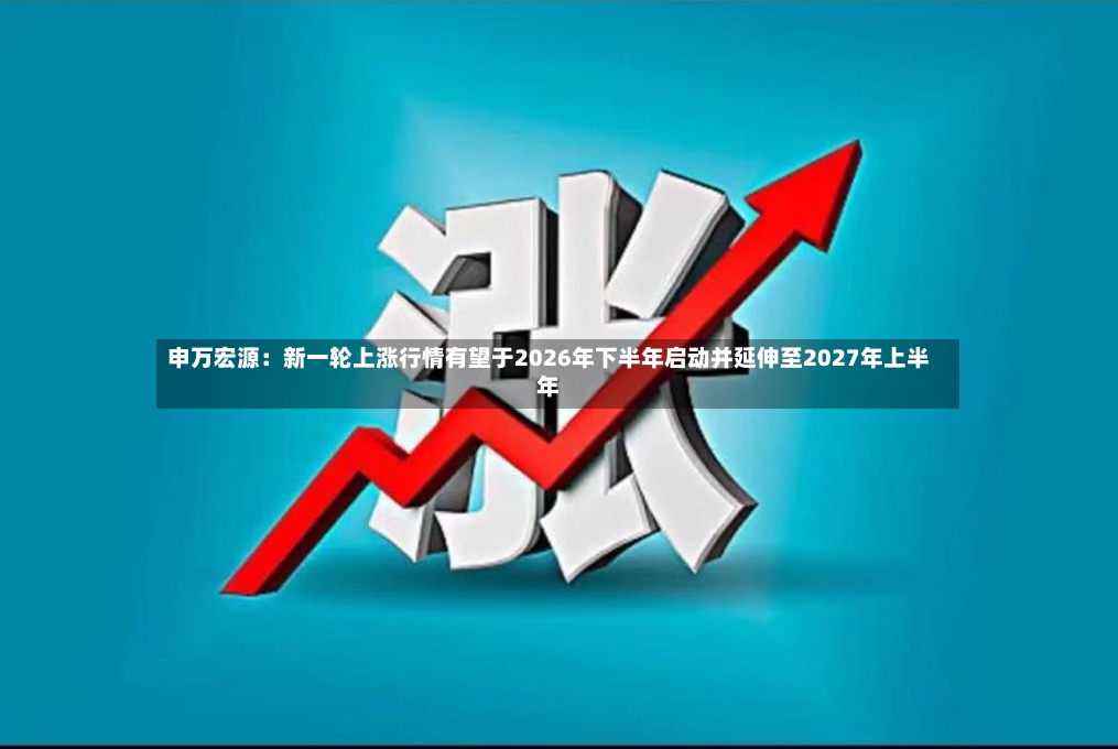 申万宏源:新一轮上涨行情有望于2026年下半年启动并延伸至2027年上半年-第3张图片