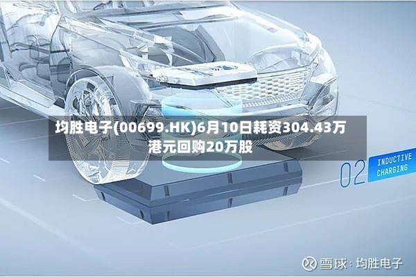 均胜电子(00699.HK)6月10日耗资304.43万港元回购20万股