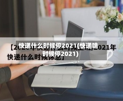 快递什么时候停2021(快递啥时候停2021)-第2张图片