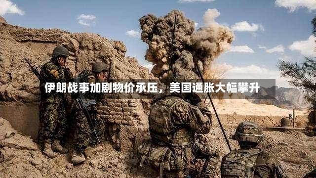 伊朗战事加剧物价承压，美国通胀大幅攀升