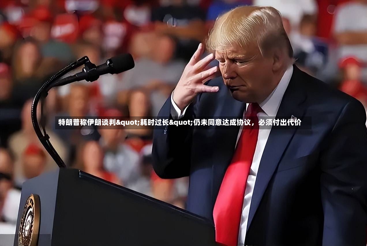 特朗普称伊朗谈判"耗时过长"仍未同意达成协议，必须付出代价-第2张图片