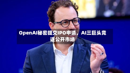 OpenAI秘密提交IPO申请，AI三巨头竞逐公开市场-第2张图片