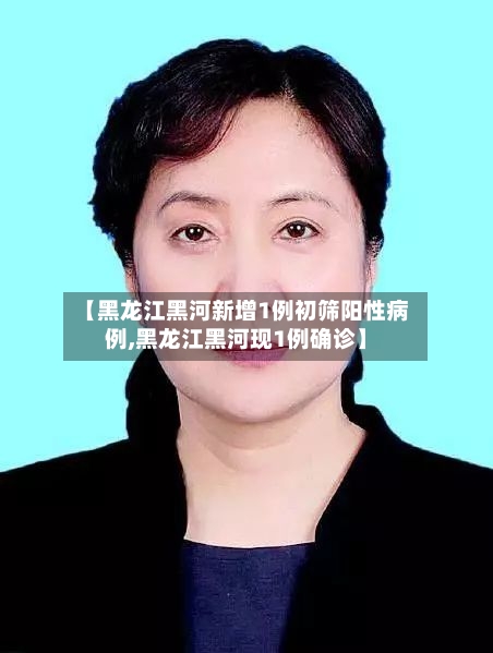 【黑龙江黑河新增1例初筛阳性病例,黑龙江黑河现1例确诊】-第2张图片