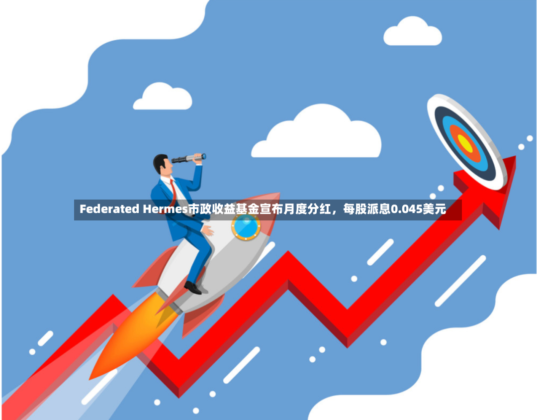 Federated Hermes市政收益基金宣布月度分红，每股派息0.045美元-第2张图片