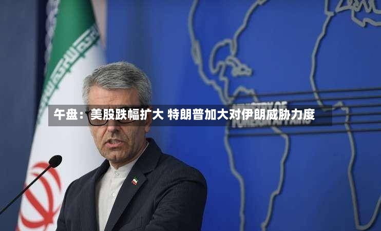 午盘：美股跌幅扩大 特朗普加大对伊朗威胁力度