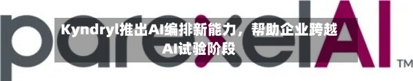 Kyndryl推出AI编排新能力，帮助企业跨越AI试验阶段-第3张图片