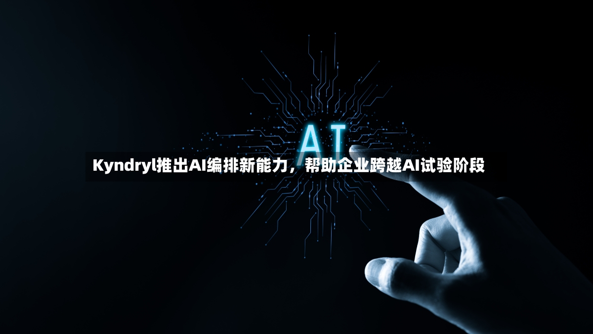Kyndryl推出AI编排新能力，帮助企业跨越AI试验阶段