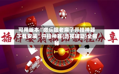 可用版本“微乐捉老麻子开挂神器下载安装”开挂神器{透视辅助}全揭秘