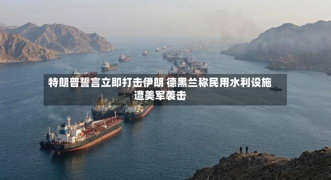 特朗普誓言立即打击伊朗 德黑兰称民用水利设施遭美军袭击