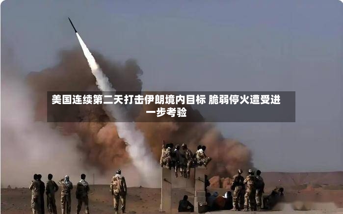 美国连续第二天打击伊朗境内目标 脆弱停火遭受进一步考验