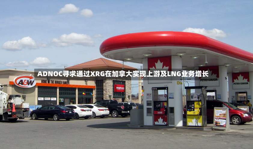 ADNOC寻求通过XRG在加拿大实现上游及LNG业务增长-第3张图片
