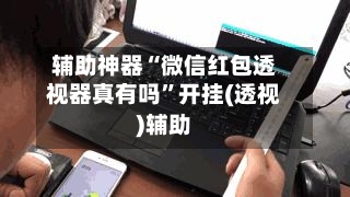 辅助神器“微信红包透视器真有吗”开挂(透视)辅助