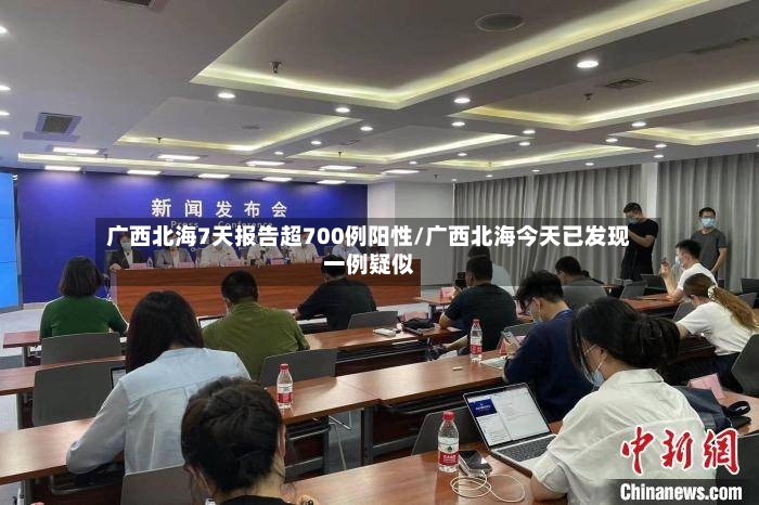 广西北海7天报告超700例阳性/广西北海今天已发现一例疑似