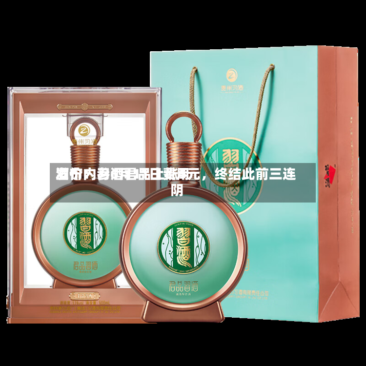 酒价内参6月11日费用发布：习酒君品上涨5元，终结此前三连阴-第2张图片