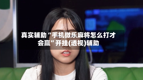 真实辅助“手机微乐麻将怎么打才会赢”开挂(透视)辅助-第3张图片