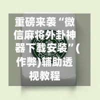 重磅来袭“微信麻将外卦神器下载安装”(作弊)辅助透视教程-第3张图片