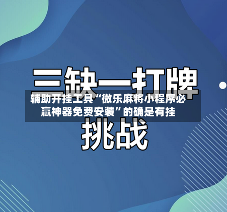 辅助开挂工具“微乐麻将小程序必赢神器免费安装”的确是有挂-第3张图片